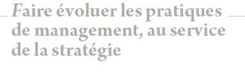 Faire évoluer les pratiques de management, au service de la stratégie